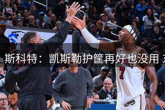 斯科特：凯斯勒护筐再好也没用 东契奇被一步过掉后只会原地看戏