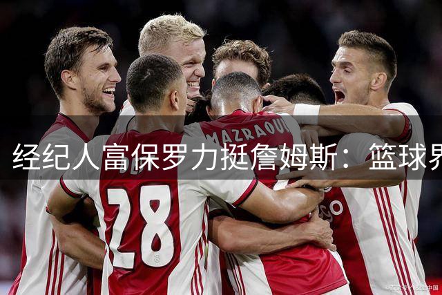 经纪人富保罗力挺詹姆斯：篮球界无人能与其比肩