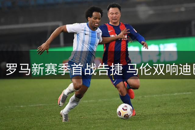 罗马新赛季首战告捷 马伦双响迪巴拉两度助攻